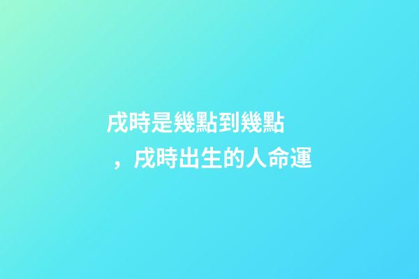 戌時是幾點到幾點，戌時出生的人命運